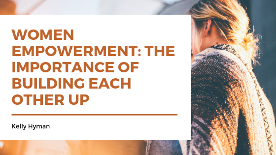 Women Empowerment: The Importance Of Building Each Other Up